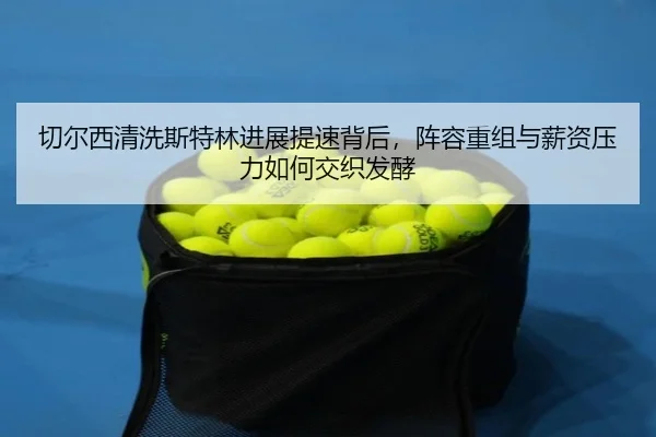 切尔西清洗斯特林进展提速背后，阵容重组与薪资压力如何交织发酵